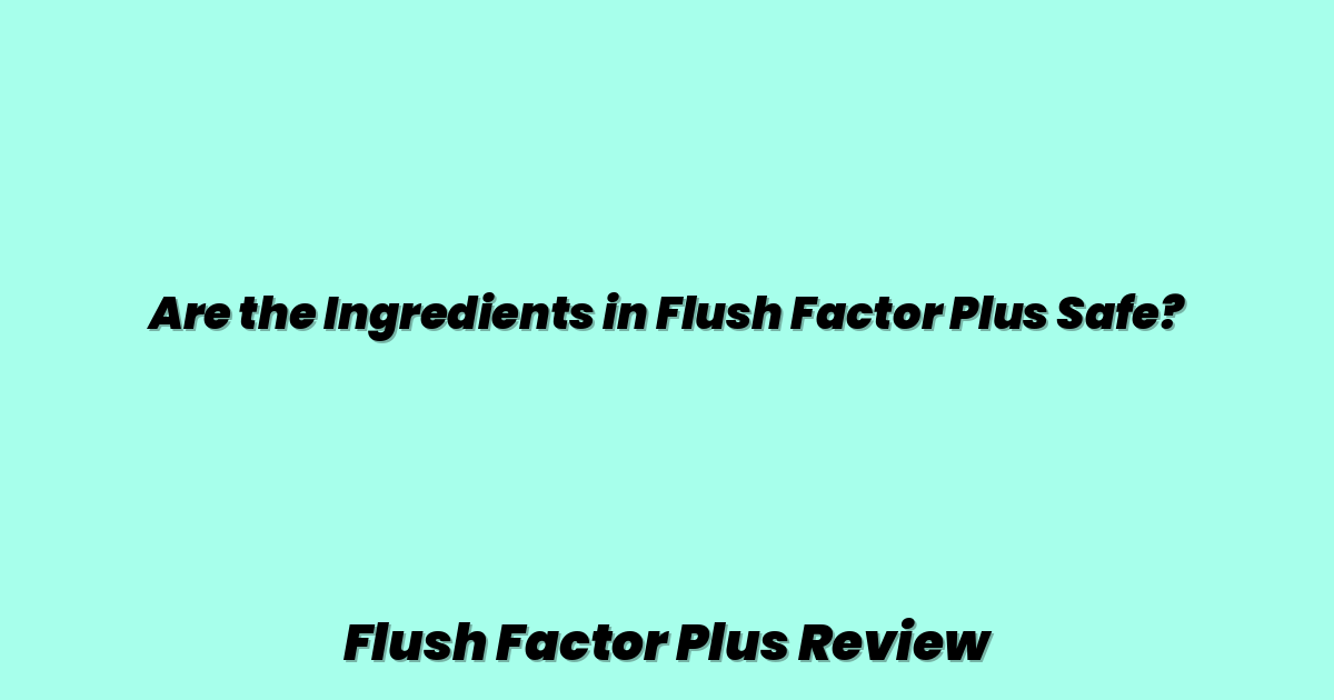 Are the Ingredients in Flush Factor Plus Safe?