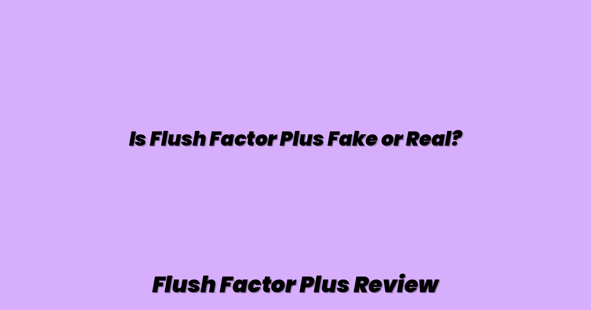 Is Flush Factor Plus Fake or Real?